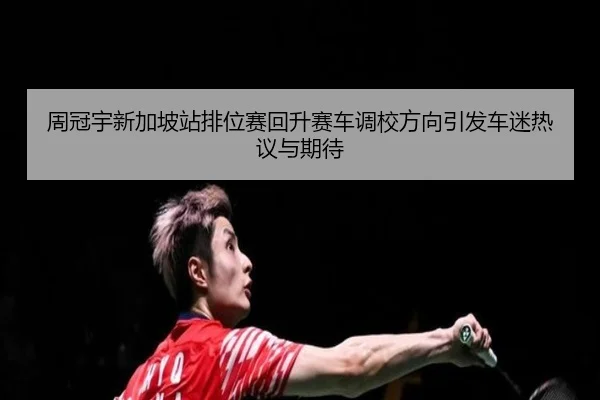 周冠宇新加坡站排位赛回升赛车调校方向引发车迷热议与期待